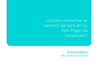 ¿Cómo aumentar el
número de fans en tu
       Fan Page de
         Facebook?


            the/walkers
        Net brand management
 