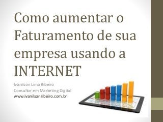 Como aumentar o
Faturamento de sua
empresa usando a
INTERNET
Ivanilson Lima Ribeiro
Consultor em Marketing Digital
www.ivanilsonribeiro.com.br
 
