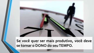 Se você quer ser mais produtivo, você deve
se tornar o DONO do seuTEMPO.
 