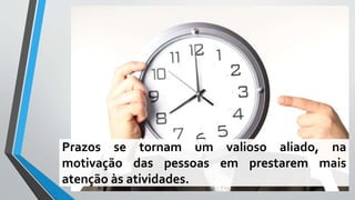 Prazos se tornam um valioso aliado, na
motivação das pessoas em prestarem mais
atenção às atividades.
 