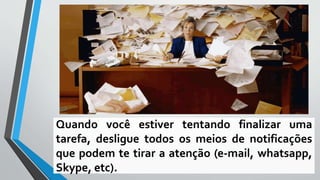Quando você estiver tentando finalizar uma
tarefa, desligue todos os meios de notificações
que podem te tirar a atenção (e-mail, whatsapp,
Skype, etc).
 