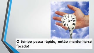 O tempo passa rápido, então mantenha-se
focado!
 