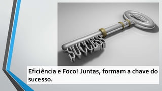 Eficiência e Foco! Juntas, formam a chave do
sucesso.
 