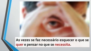 As vezes se faz necessário esquecer o que se
quer e pensar no que se necessita.
 