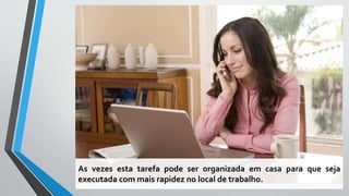As vezes esta tarefa pode ser organizada em casa para que seja
executada com mais rapidez no local de trabalho.
 