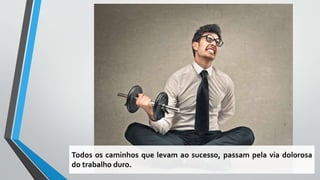 Todos os caminhos que levam ao sucesso, passam pela via dolorosa
do trabalho duro.
 