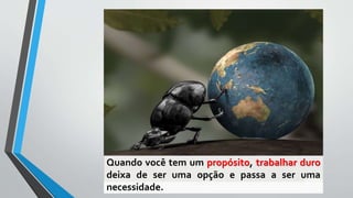 Quando você tem um propósito, trabalhar duro
deixa de ser uma opção e passa a ser uma
necessidade.
 