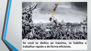 Se você se dedica ao máximo, se habilita a
trabalhar rápido e de forma eficiente.
 