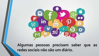 Algumas pessoas precisam saber que as
redes sociais não são um diário.
 
