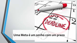 Uma Meta é um sonho com um prazo
 