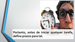 Portanto, antes de iniciar qualquer tarefa,
defina prazos para tal.
 