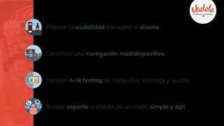 Priorizar la usabilidad por sobre el diseño.
Garantizar una navegación multidispositivo.
Generar A/B testing de campañas, landings y ajustes.
Brindar soporte al cliente de un modo simple y ágil.
 