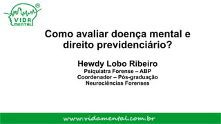 Como avaliar doença mental e
direito previdenciário?
Hewdy Lobo Ribeiro
Psiquiatra Forense – ABP
Coordenador – Pós-graduação
Neurociências Forenses
 