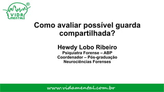 Como avaliar possível guarda
compartilhada?
Hewdy Lobo Ribeiro
Psiquiatra Forense – ABP
Coordenador – Pós-graduação
Neurociências Forenses
 