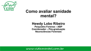 Como avaliar sanidade
mental?
Hewdy Lobo Ribeiro
Psiquiatra Forense – ABP
Coordenador – Pós-graduação
Neurociências Forenses
 