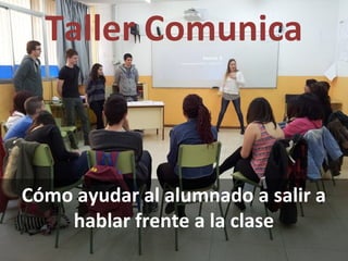 Taller Comunica
Cómo ayudar al alumnado a salir a
hablar frente a la clase
 
