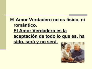El Amor Verdadero no es físico, ni romántico.  El Amor Verdadero es la aceptación de todo lo que es, ha sido, será y no será.   
