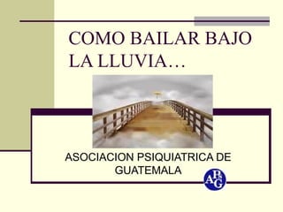 COMO BAILAR BAJO LA LLUVIA… ASOCIACION PSIQUIATRICA DE GUATEMALA 