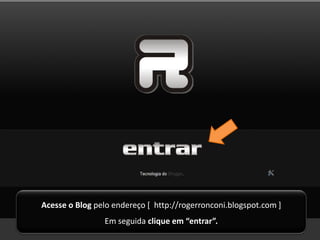 Acesse o Blog pelo endereço [ http://rogerronconi.blogspot.com ]
                Em seguida clique em “entrar”.
 