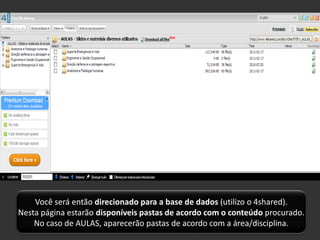 Você será então direcionado para a base de dados (utilizo o 4shared).
Nesta página estarão disponíveis pastas de acordo com o conteúdo procurado.
    No caso de AULAS, aparecerão pastas de acordo com a área/disciplina.
 