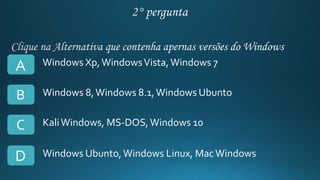 A
B
C
D
Windows Xp,WindowsVista,Windows 7
Windows 8,Windows 8.1,Windows Ubunto
KaliWindows, MS-DOS,Windows 10
Windows Ubunto,Windows Linux, MacWindows
 