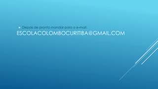  Depois de pronto mandar para o e-mail: 
ESCOLACOLOMBOCURITIBA@GMAIL.COM 
