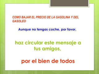 COMO BAJAR EL PRECIO DE LA GASOLINA Y DEL GASOLEO Aunque no tengas coche, por favor,   haz circular este mensaje a tus amigos,   por el bien de todos 