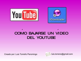 COMO BAJARSE UN VIDEO DEL YOUTUBE Creado por: Luis Torreño Peromingo [email_address] 