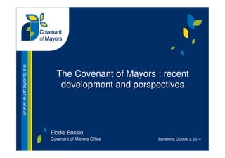 The Covenant of Mayors : recent 
development and perspectives 
Elodie Bossio 
Covenant of Mayors Office Barcelona, October 2, 2014 
 