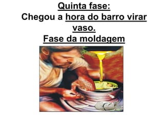 Quinta fase:
Chegou a hora do barro virar
vaso.
Fase da moldagem
 