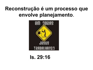 Reconstrução é um processo que
envolve planejamento.
Is. 29:16
 