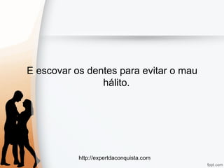 http://expertdaconquista.com
E escovar os dentes para evitar o mau
hálito.
 