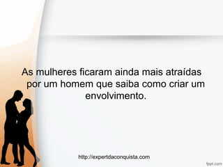 http://expertdaconquista.com
As mulheres ficaram ainda mais atraídas
por um homem que saiba como criar um
envolvimento.
 