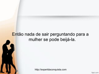 http://expertdaconquista.com
Então nada de sair perguntando para a
mulher se pode beijá-la.
 