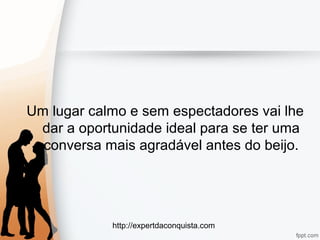 http://expertdaconquista.com
Um lugar calmo e sem espectadores vai lhe
dar a oportunidade ideal para se ter uma
conversa mais agradável antes do beijo.
 