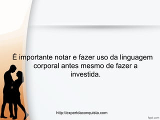http://expertdaconquista.com
É importante notar e fazer uso da linguagem
corporal antes mesmo de fazer a
investida.
 