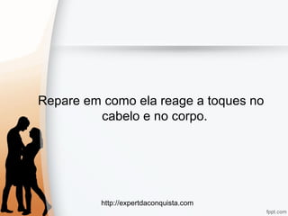 http://expertdaconquista.com
Repare em como ela reage a toques no
cabelo e no corpo.
 