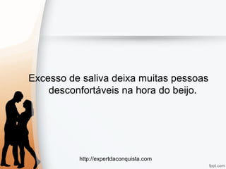 http://expertdaconquista.com
Excesso de saliva deixa muitas pessoas
desconfortáveis na hora do beijo.
 