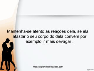 http://expertdaconquista.com
Mantenha-se atento as reações dela, se ela
afastar o seu corpo do dela convém por
exemplo ir mais devagar .
 