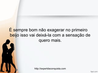http://expertdaconquista.com
É sempre bom não exagerar no primeiro
beijo isso vai deixá-la com a sensação de
quero mais.
 