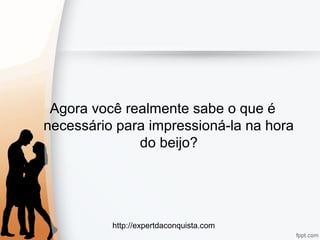 http://expertdaconquista.com
Agora você realmente sabe o que é
necessário para impressioná-la na hora
do beijo?
 