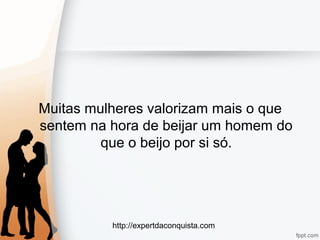 http://expertdaconquista.com
Muitas mulheres valorizam mais o que
sentem na hora de beijar um homem do
que o beijo por si só.
 