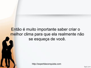 http://expertdaconquista.com
Então é muito importante saber criar o
melhor clima para que ela realmente não
se esqueça de você.
 