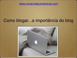 www.viveavidaquemereces.com 
Como blogar...a importância do blog 
 