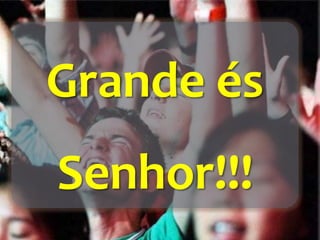 Grande és
Senhor!!!