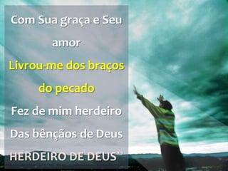Com Sua graça e Seu
amor
Livrou-me dos braços
do pecado
Fez de mim herdeiro
Das bênçãos de Deus
HERDEIRO DE DEUS``