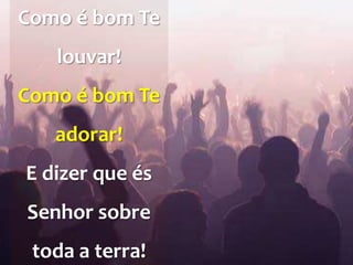 Como é bom Te
louvar!
Como é bom Te
adorar!
E dizer que és
Senhor sobre
toda a terra!