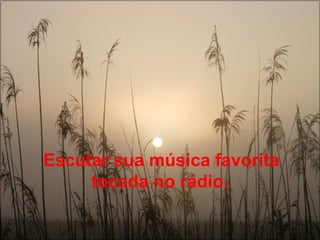 Escutar sua música favorita tocada no rádio.   