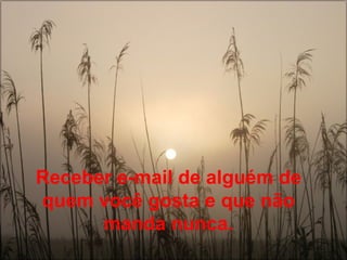 Receber e-mail de alguém de quem você gosta e que não manda nunca. 