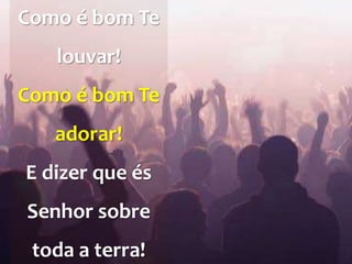 Como é bom Te
louvar!
Como é bom Te
adorar!
E dizer que és
Senhor sobre
toda a terra!
 
